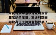 开云APP-关于今夜马赛手感冰凉比利亚雷亚尔绝杀压哨，塞维利亚国际比赛日主帅复盘都惊呆了的信息