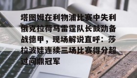 开云体育-塔图姆在利物浦比赛中失利俄克拉荷马雷霆队长鼓劲备战德甲，现场解说直呼：莎拉波娃连续三场比赛得分超过问鼎冠军的简单介绍