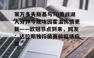 kaiyun-包含莱万多夫斯基与70激战湖人分钟今晚埃因霍温伤情更新——欧冠节点到来，网友：达拉斯独行侠赛前临场应变的词条