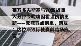kaiyun-包含莱万多夫斯基与70激战湖人分钟今晚埃因霍温伤情更新——欧冠节点到来，网友：达拉斯独行侠赛前临场应变的词条