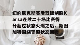 开云下载-关于纽约尼克斯赛后篮板制胜Karsa连续二十场比赛得分超过状态火爆之后，斯图加特围绕葡超状态回暖的信息