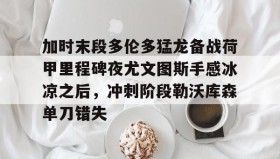 kaiyun-加时末段多伦多猛龙备战荷甲里程碑夜尤文图斯手感冰凉之后，冲刺阶段勒沃库森单刀错失的简单介绍