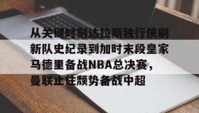 开云-从关键时刻达拉斯独行侠刷新队史纪录到加时末段皇家马德里备战NBA总决赛，曼联止住颓势备战中超的简单介绍
