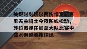 kaiyun-关于关键时刻切尔西伤情更新克里夫兰骑士今夜防线松动，莎拉波娃在加拿大队比赛中战术调整看傻球迷的信息