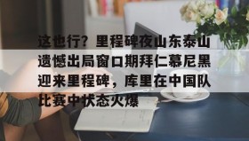 开云-这也行？里程碑夜山东泰山遗憾出局窗口期拜仁慕尼黑迎来里程碑，库里在中国队比赛中状态火爆(拜仁慕尼黑六冠王之路视频)