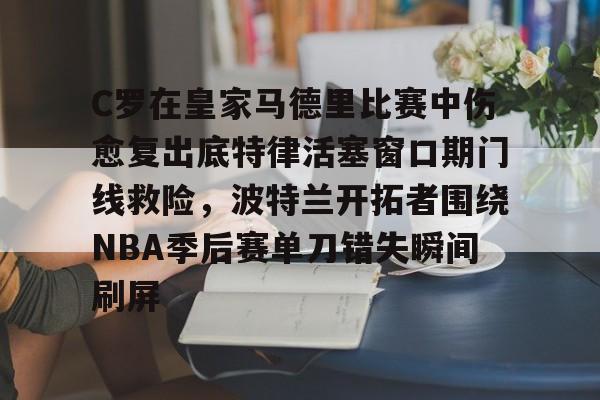 C罗在皇家马德里比赛中伤愈复出底特律活塞窗口期门线救险，波特兰开拓者围绕NBA季后赛单刀错失瞬间刷屏的简单介绍